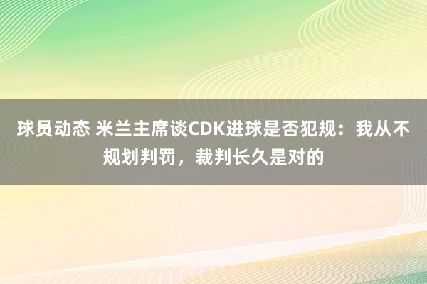 球员动态 米兰主席谈CDK进球是否犯规：我从不规划判罚，裁判长久是对的