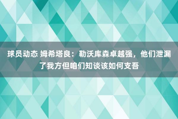 球员动态 姆希塔良：勒沃库森卓越强，他们泄漏了我方但咱们知谈该如何支吾