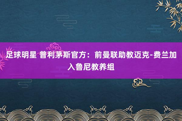 足球明星 普利茅斯官方：前曼联助教迈克-费兰加入鲁尼教养组