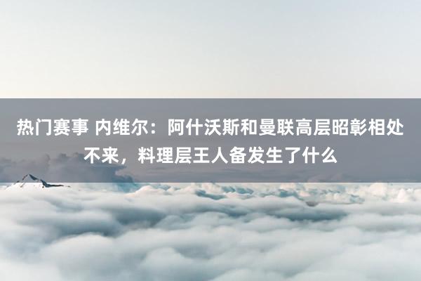 热门赛事 内维尔：阿什沃斯和曼联高层昭彰相处不来，料理层王人备发生了什么