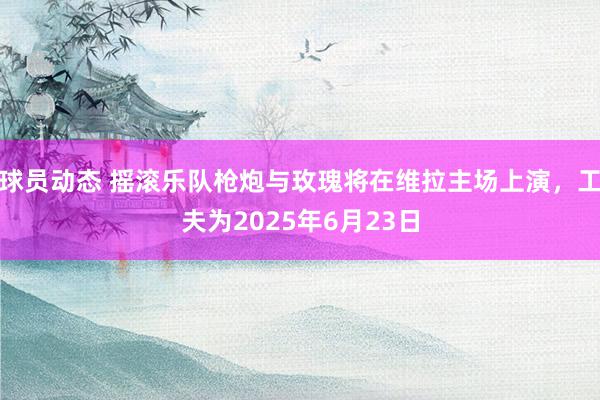 球员动态 摇滚乐队枪炮与玫瑰将在维拉主场上演，工夫为2025年6月23日