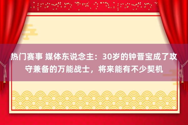 热门赛事 媒体东说念主：30岁的钟晋宝成了攻守兼备的万能战士，将来能有不少契机