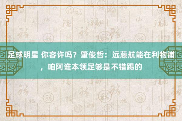 足球明星 你容许吗？肇俊哲：远藤航能在利物浦，咱阿谁本领足够是不错踢的