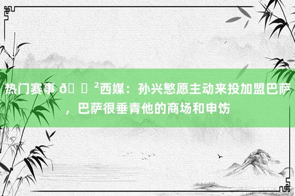 热门赛事 😲西媒：孙兴慜愿主动来投加盟巴萨，巴萨很垂青他的商场和申饬