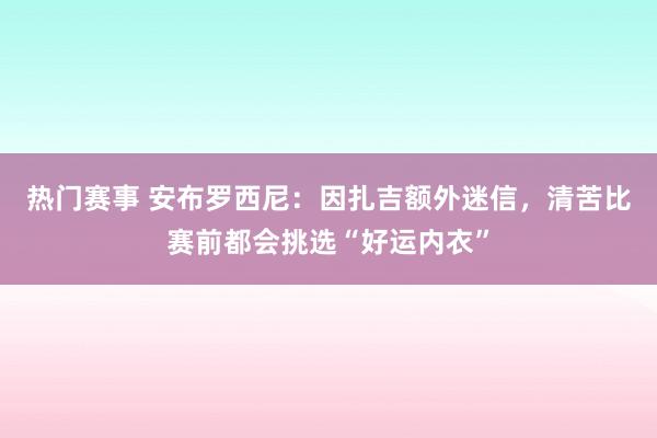 热门赛事 安布罗西尼：因扎吉额外迷信，清苦比赛前都会挑选“好运内衣”