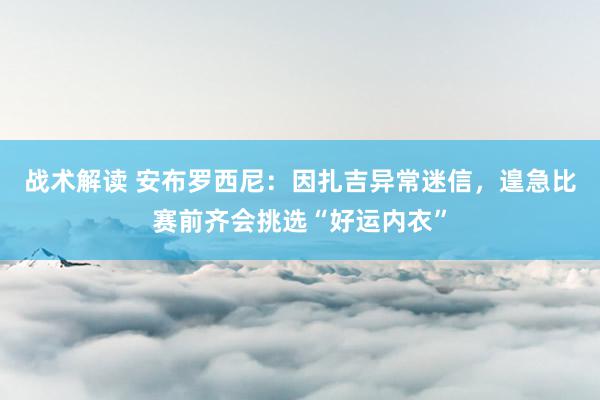 战术解读 安布罗西尼：因扎吉异常迷信，遑急比赛前齐会挑选“好运内衣”