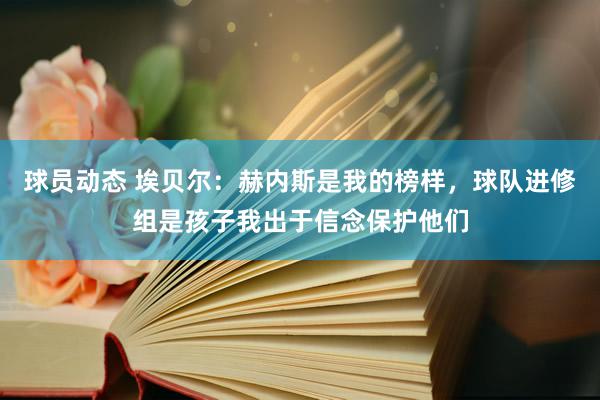 球员动态 埃贝尔：赫内斯是我的榜样，球队进修组是孩子我出于信念保护他们