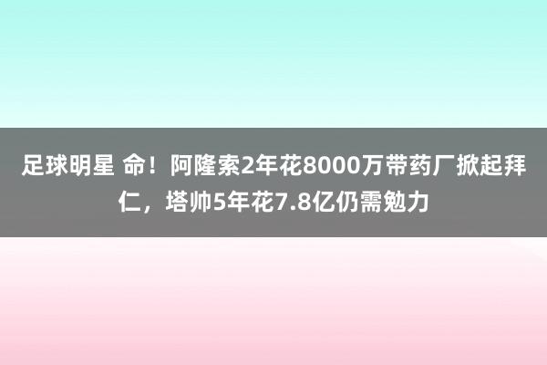 足球明星 命！阿隆索2年花8000万带药厂掀起拜仁，塔帅5年花7.8亿仍需勉力