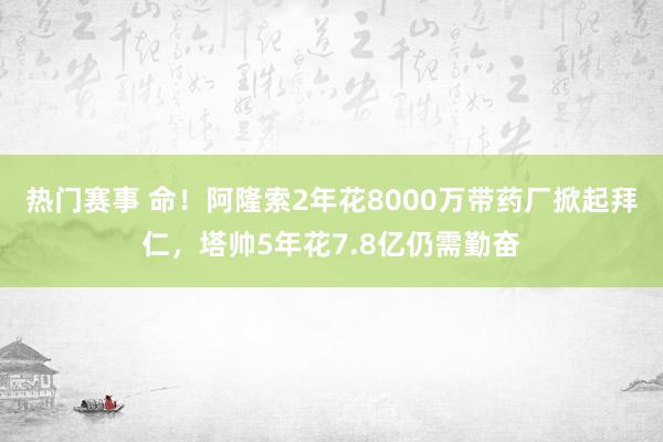 热门赛事 命！阿隆索2年花8000万带药厂掀起拜仁，塔帅5年花7.8亿仍需勤奋