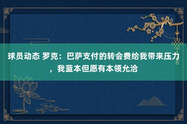 球员动态 罗克：巴萨支付的转会费给我带来压力，我蓝本但愿有本领允洽