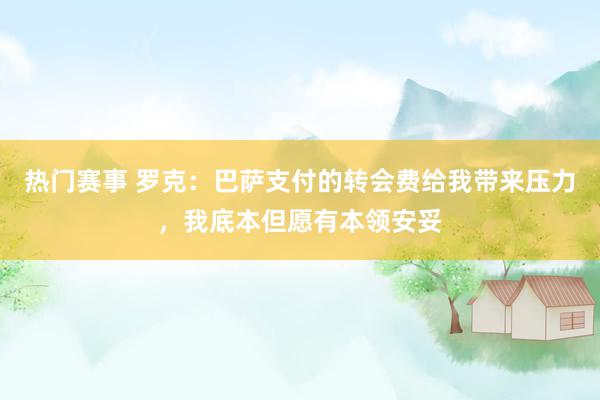 热门赛事 罗克：巴萨支付的转会费给我带来压力，我底本但愿有本领安妥