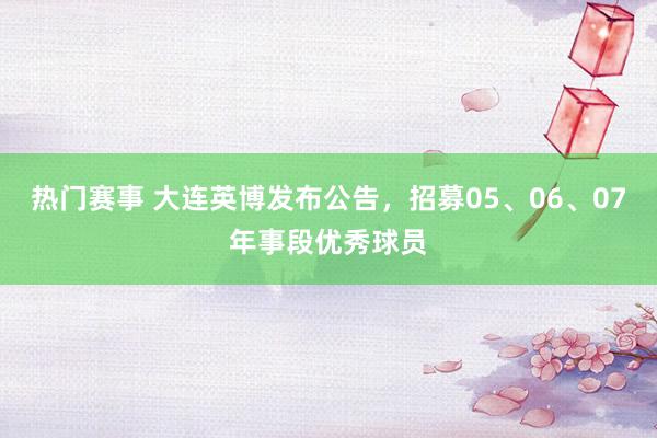 热门赛事 大连英博发布公告，招募05、06、07年事段优秀球员