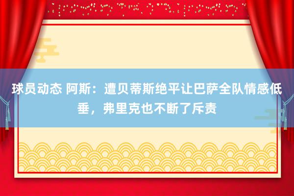 球员动态 阿斯：遭贝蒂斯绝平让巴萨全队情感低垂，弗里克也不断了斥责