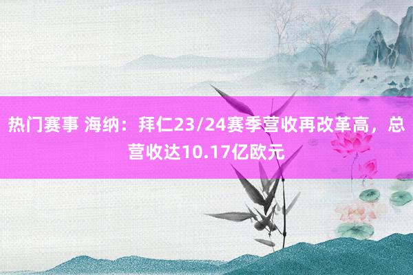 热门赛事 海纳：拜仁23/24赛季营收再改革高，总营收达10.17亿欧元