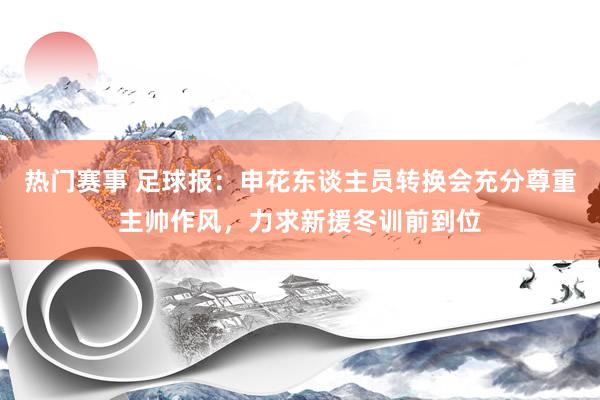 热门赛事 足球报：申花东谈主员转换会充分尊重主帅作风，力求新援冬训前到位