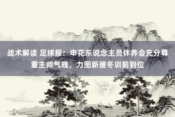 战术解读 足球报：申花东说念主员休养会充分尊重主帅气魄，力图新援冬训前到位