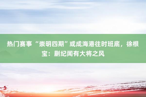 热门赛事 “崇明四期”或成海港往时班底，徐根宝：蒯纪闻有大将之风