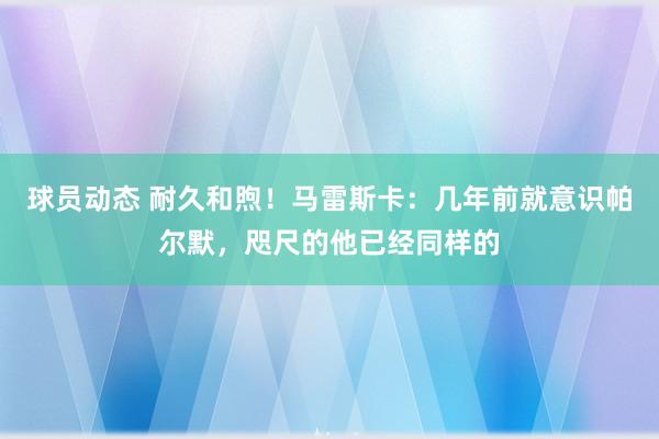 球员动态 耐久和煦！马雷斯卡：几年前就意识帕尔默，咫尺的他已经同样的