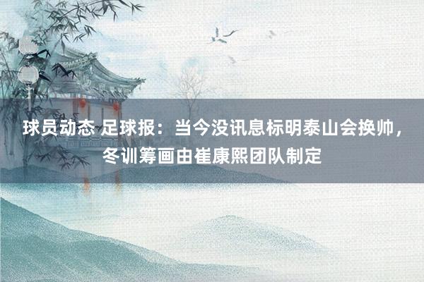 球员动态 足球报：当今没讯息标明泰山会换帅，冬训筹画由崔康熙团队制定