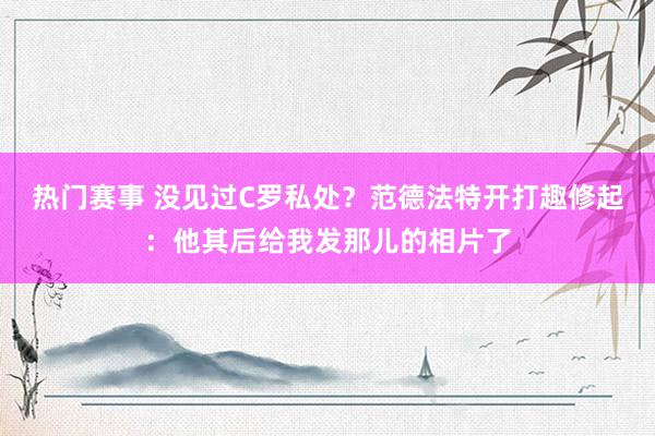 热门赛事 没见过C罗私处？范德法特开打趣修起：他其后给我发那儿的相片了