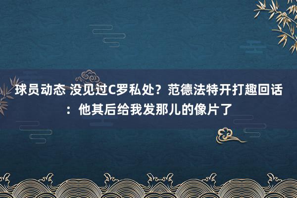 球员动态 没见过C罗私处？范德法特开打趣回话：他其后给我发那儿的像片了