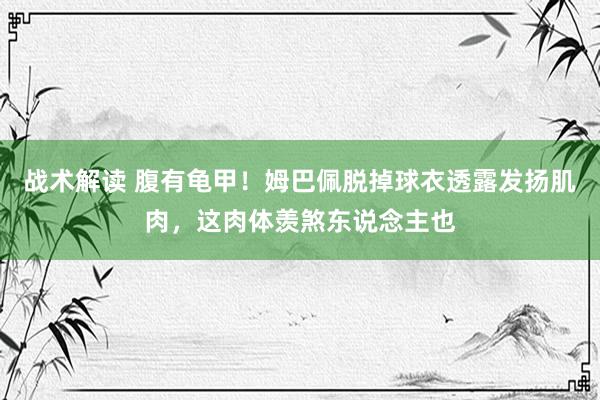 战术解读 腹有龟甲！姆巴佩脱掉球衣透露发扬肌肉，这肉体羡煞东说念主也