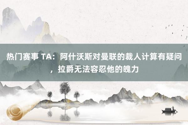 热门赛事 TA：阿什沃斯对曼联的裁人计算有疑问，拉爵无法容忍他的魄力