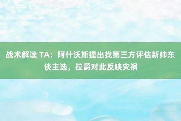 战术解读 TA：阿什沃斯提出找第三方评估新帅东谈主选，拉爵对此反映灾祸