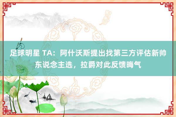 足球明星 TA：阿什沃斯提出找第三方评估新帅东说念主选，拉爵对此反馈晦气