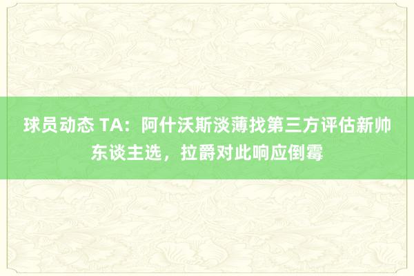 球员动态 TA：阿什沃斯淡薄找第三方评估新帅东谈主选，拉爵对此响应倒霉