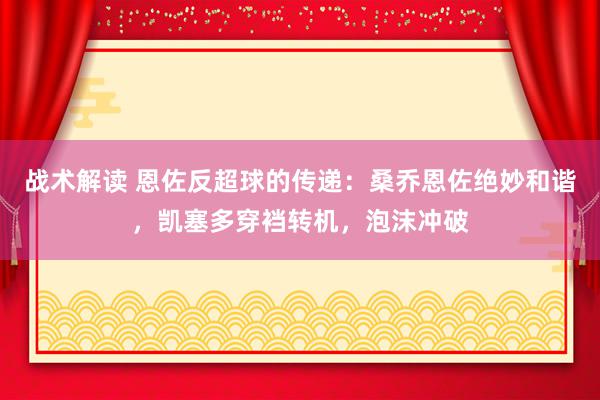 战术解读 恩佐反超球的传递：桑乔恩佐绝妙和谐，凯塞多穿裆转机，泡沫冲破