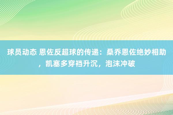 球员动态 恩佐反超球的传递：桑乔恩佐绝妙相助，凯塞多穿裆升沉，泡沫冲破