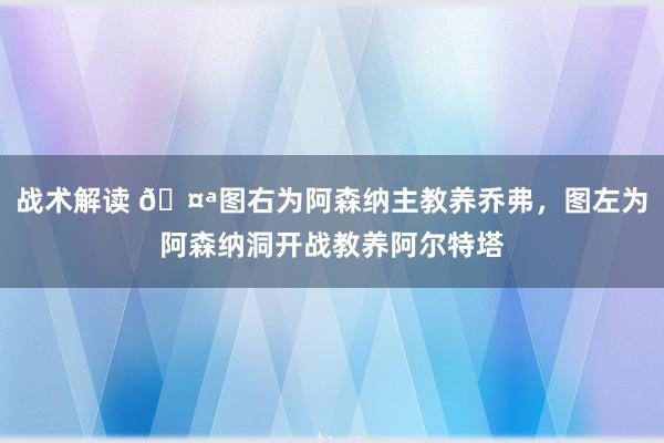 战术解读 🤪图右为阿森纳主教养乔弗，图左为阿森纳洞开战教养阿尔特塔