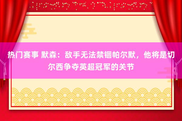 热门赛事 默森：敌手无法禁锢帕尔默，他将是切尔西争夺英超冠军的关节