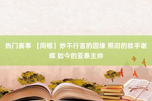 热门赛事 【同框】妙不行言的因缘 照旧的敌手谢晖 如今的亚泰主帅