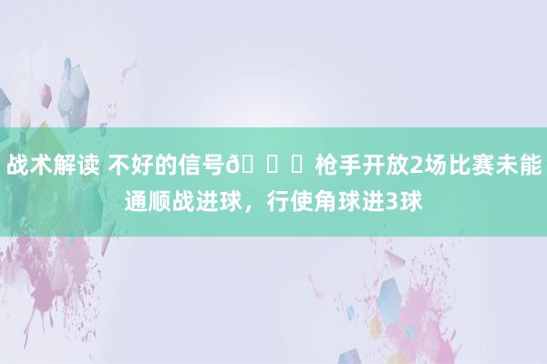 战术解读 不好的信号😕枪手开放2场比赛未能通顺战进球，行使角球进3球