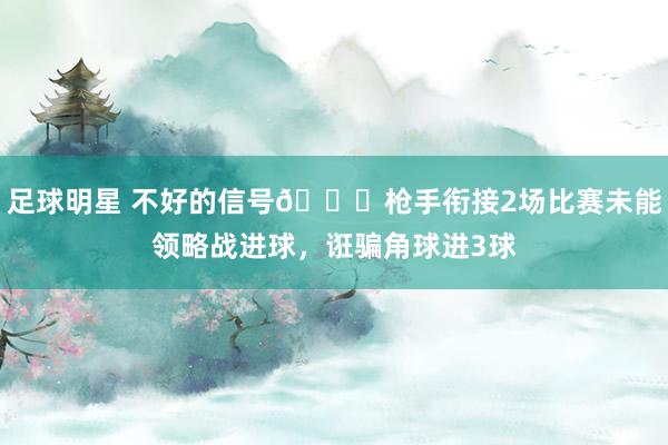 足球明星 不好的信号😕枪手衔接2场比赛未能领略战进球，诳骗角球进3球