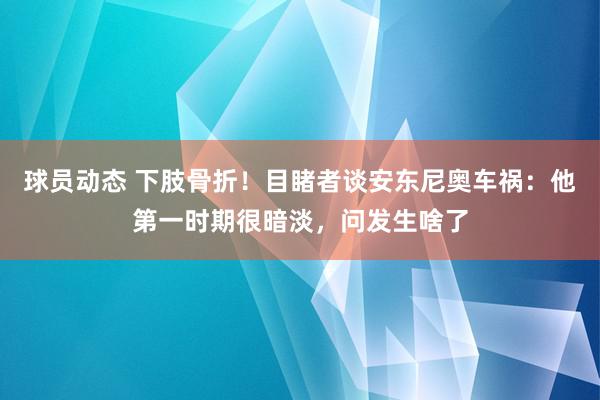 球员动态 下肢骨折！目睹者谈安东尼奥车祸：他第一时期很暗淡，问发生啥了