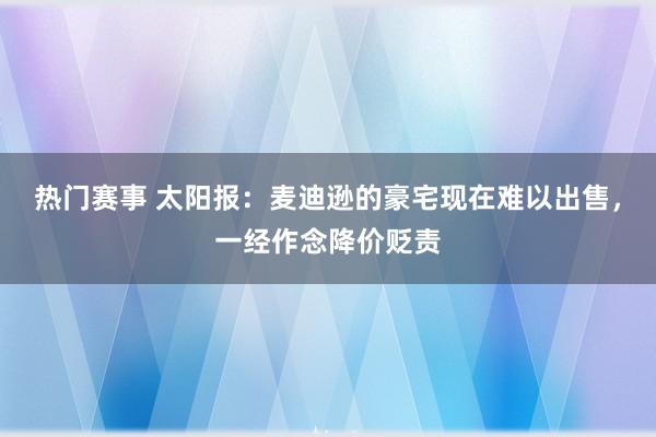 热门赛事 太阳报：麦迪逊的豪宅现在难以出售，一经作念降价贬责