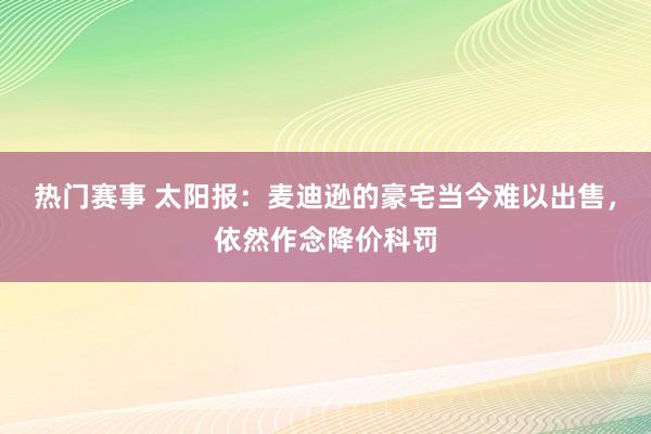 热门赛事 太阳报：麦迪逊的豪宅当今难以出售，依然作念降价科罚