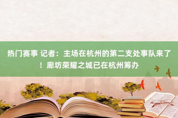 热门赛事 记者：主场在杭州的第二支处事队来了！廊坊荣耀之城已在杭州筹办