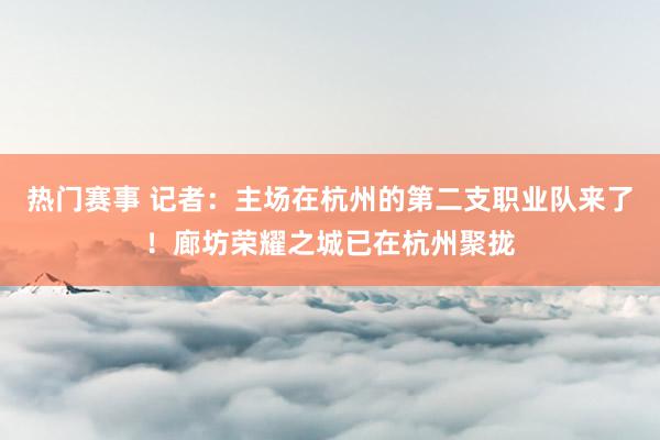 热门赛事 记者：主场在杭州的第二支职业队来了！廊坊荣耀之城已在杭州聚拢