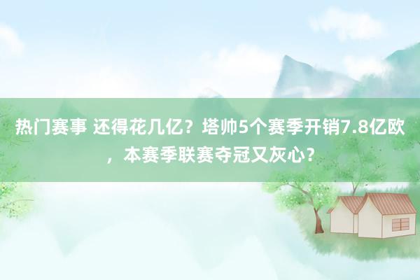 热门赛事 还得花几亿？塔帅5个赛季开销7.8亿欧，本赛季联赛夺冠又灰心？