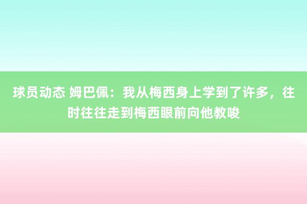 球员动态 姆巴佩：我从梅西身上学到了许多，往时往往走到梅西眼前向他教唆