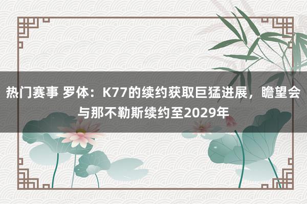 热门赛事 罗体：K77的续约获取巨猛进展，瞻望会与那不勒斯续约至2029年