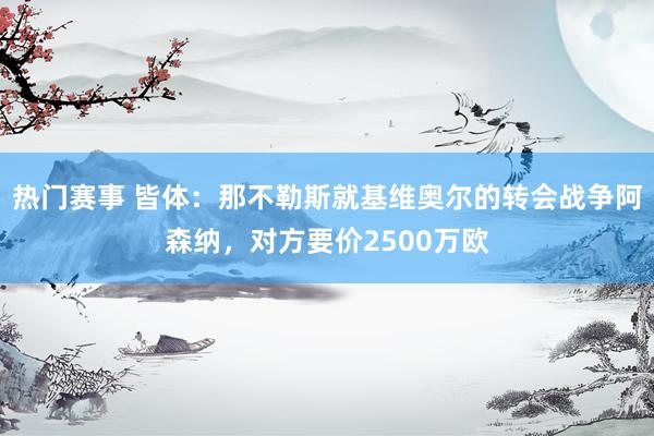 热门赛事 皆体：那不勒斯就基维奥尔的转会战争阿森纳，对方要价2500万欧