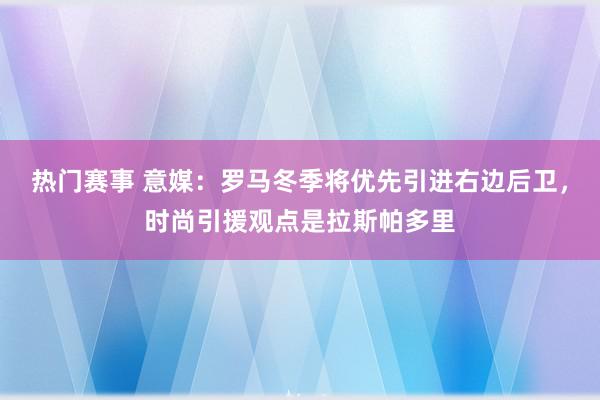 热门赛事 意媒：罗马冬季将优先引进右边后卫，时尚引援观点是拉斯帕多里