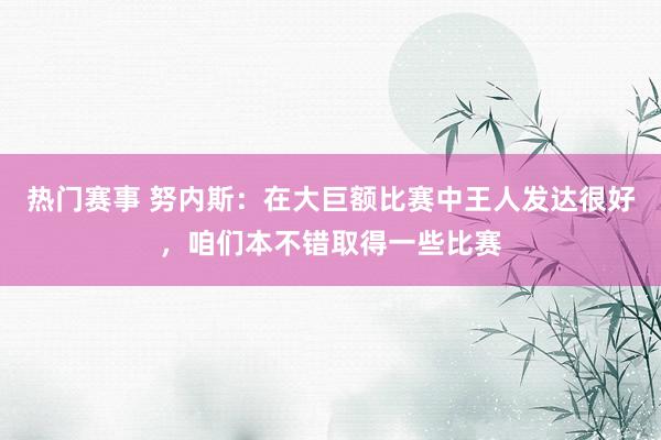 热门赛事 努内斯：在大巨额比赛中王人发达很好，咱们本不错取得一些比赛