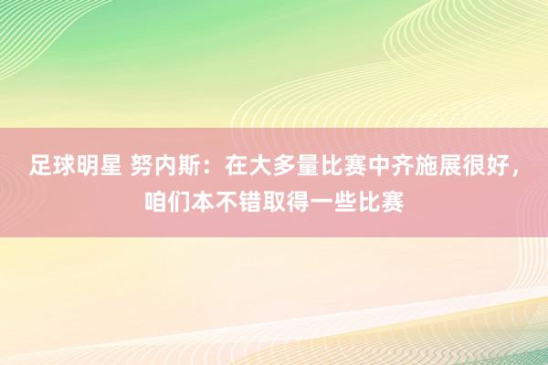 足球明星 努内斯：在大多量比赛中齐施展很好，咱们本不错取得一些比赛