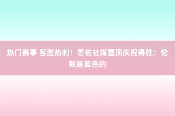 热门赛事 客胜热刺！恩佐社媒置顶庆祝得胜：伦敦是蓝色的